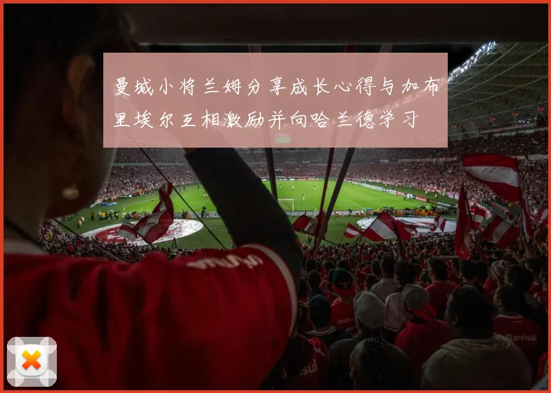 曼城小将兰姆分享成长心得与加布里埃尔互相激励并向哈兰德学习