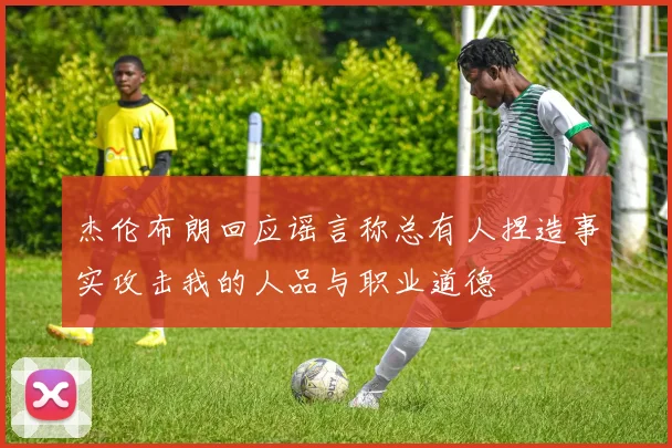 杰伦布朗回应谣言称总有人捏造事实攻击我的人品与职业道德