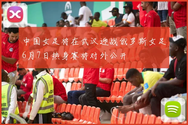 中国女足将在武汉迎战俄罗斯女足6月7日热身赛将对外公开