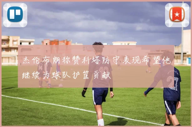 杰伦布朗称赞科塔防守表现希望他继续为球队护筐贡献