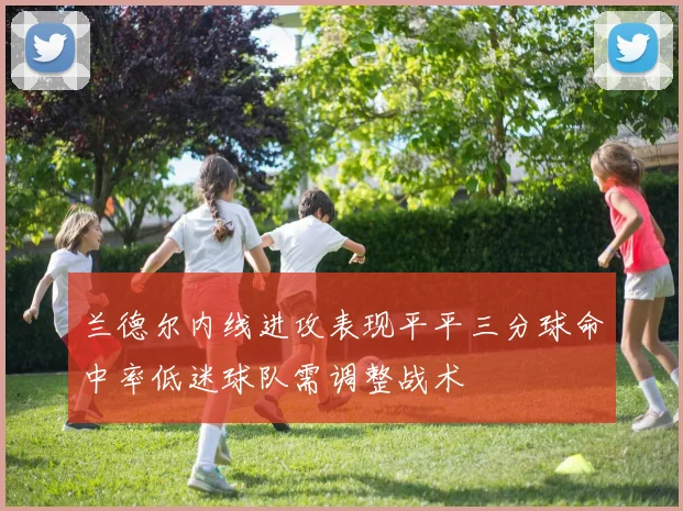 兰德尔内线进攻表现平平三分球命中率低迷球队需调整战术