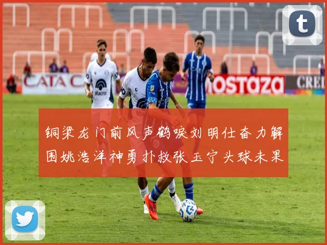 铜梁龙门前风声鹤唳刘明仕奋力解围姚浩洋神勇扑救张玉宁头球未果
