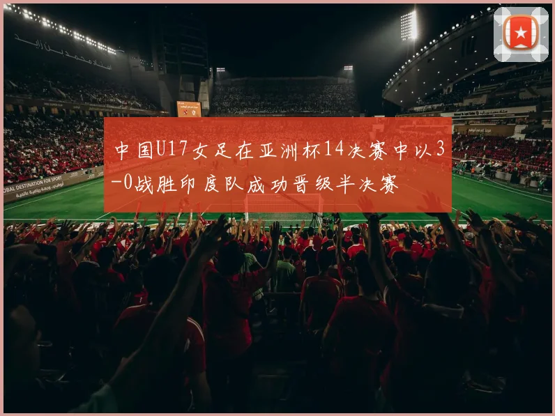 中国U17女足在亚洲杯14决赛中以3-0战胜印度队成功晋级半决赛