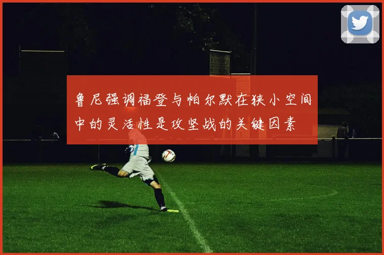 鲁尼强调福登与帕尔默在狭小空间中的灵活性是攻坚战的关键因素