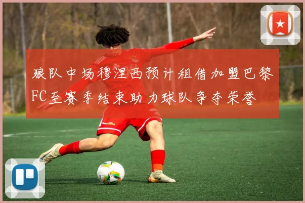 狼队中场穆涅西预计租借加盟巴黎FC至赛季结束助力球队争夺荣誉