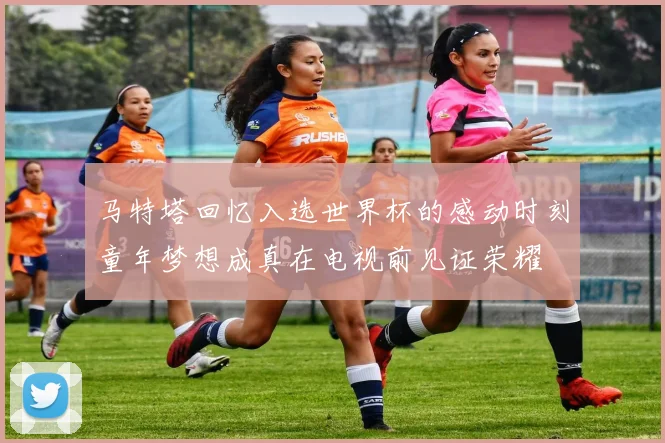 马特塔回忆入选世界杯的感动时刻童年梦想成真在电视前见证荣耀