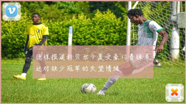 德媒报道科贝尔今夏受豪门青睐表达对缺少冠军的失望情绪