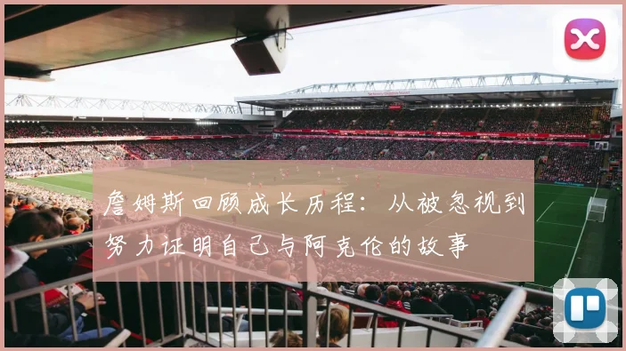 詹姆斯回顾成长历程：从被忽视到努力证明自己与阿克伦的故事