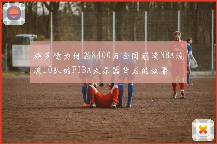 施罗德为何因8400万合同崩溃NBA流浪10队的FIBA大杀器背后的故事