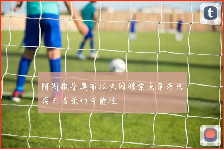 阿斯报导奥布拉克因穆索竞争考虑离开马竞的可能性