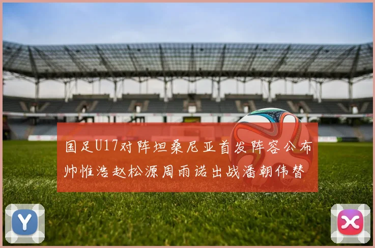 国足U17对阵坦桑尼亚首发阵容公布帅惟浩赵松源周雨诺出战潘朝伟替补